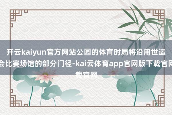 开云kaiyun官方网站公园的体育时局将沿用世运会比赛场馆的部分门径-kai云体育app官网版下载官网