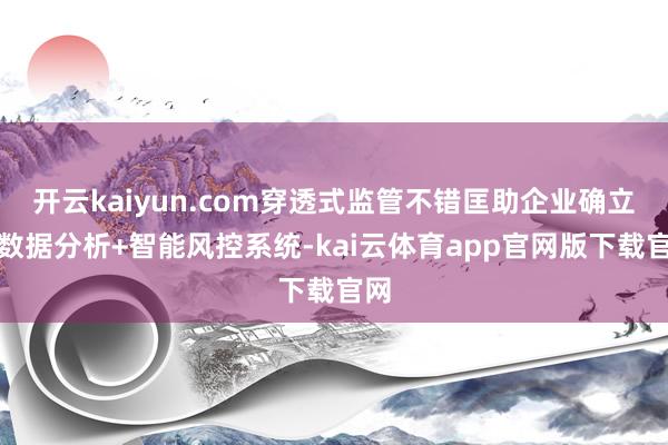 开云kaiyun.com穿透式监管不错匡助企业确立大数据分析+智能风控系统-kai云体育app官网版下载官网