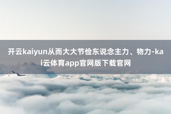 开云kaiyun从而大大节俭东说念主力、物力-kai云体育app官网版下载官网
