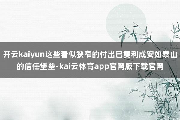 开云kaiyun这些看似狭窄的付出已复利成安如泰山的信任堡垒-kai云体育app官网版下载官网
