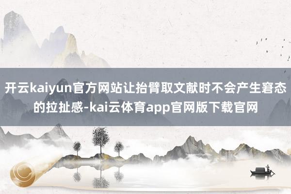 开云kaiyun官方网站让抬臂取文献时不会产生窘态的拉扯感-kai云体育app官网版下载官网