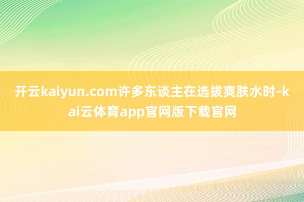开云kaiyun.com许多东谈主在选拔爽肤水时-kai云体育app官网版下载官网