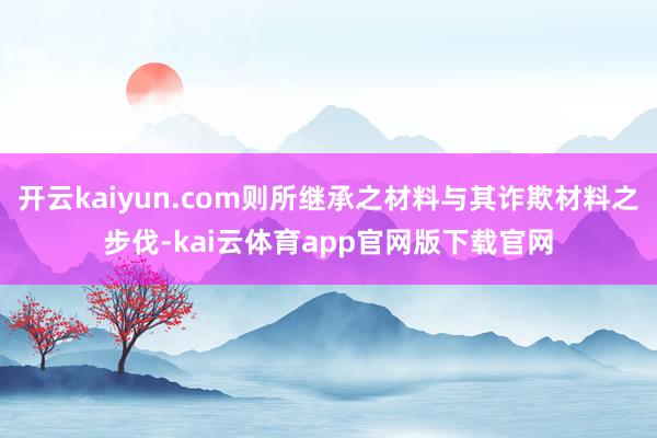 开云kaiyun.com则所继承之材料与其诈欺材料之步伐-kai云体育app官网版下载官网