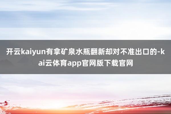 开云kaiyun有拿矿泉水瓶翻新却对不准出口的-kai云体育app官网版下载官网