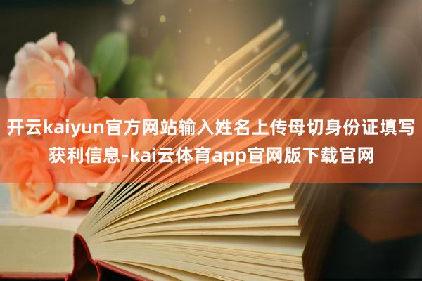 开云kaiyun官方网站输入姓名上传母切身份证填写获利信息-kai云体育app官网版下载官网