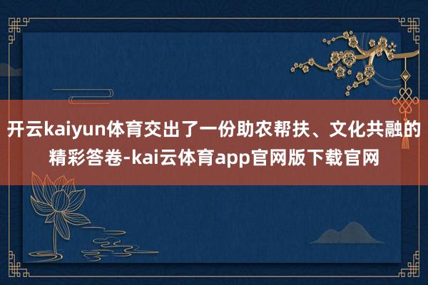 开云kaiyun体育交出了一份助农帮扶、文化共融的精彩答卷-kai云体育app官网版下载官网