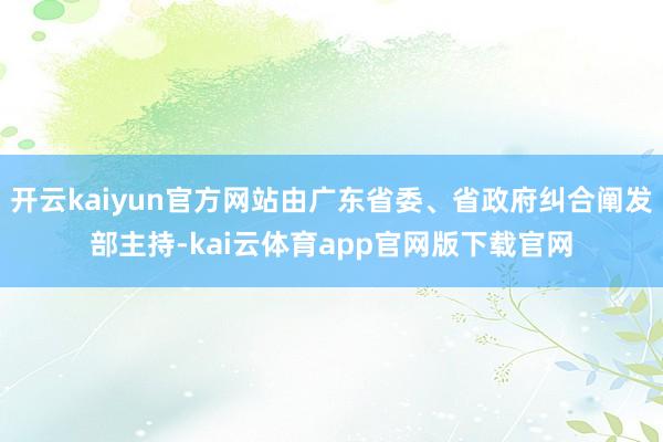 开云kaiyun官方网站由广东省委、省政府纠合阐发部主持-kai云体育app官网版下载官网
