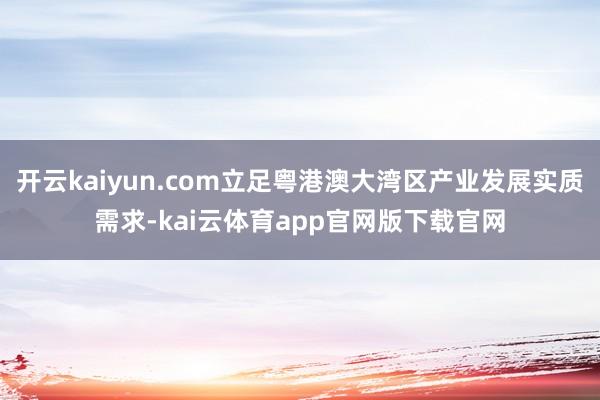 开云kaiyun.com立足粤港澳大湾区产业发展实质需求-kai云体育app官网版下载官网