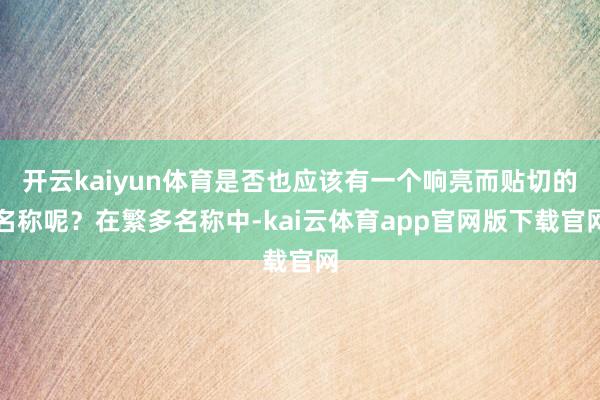 开云kaiyun体育是否也应该有一个响亮而贴切的名称呢？在繁多名称中-kai云体育app官网版下载官网