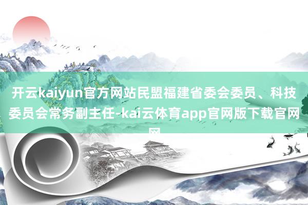 开云kaiyun官方网站民盟福建省委会委员、科技委员会常务副主任-kai云体育app官网版下载官网