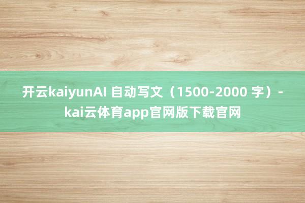 开云kaiyunAI 自动写文（1500-2000 字）-kai云体育app官网版下载官网