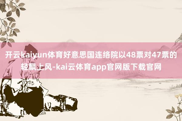 开云kaiyun体育好意思国连络院以48票对47票的轻飘上风-kai云体育app官网版下载官网