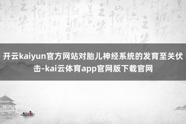 开云kaiyun官方网站对胎儿神经系统的发育至关伏击-kai云体育app官网版下载官网