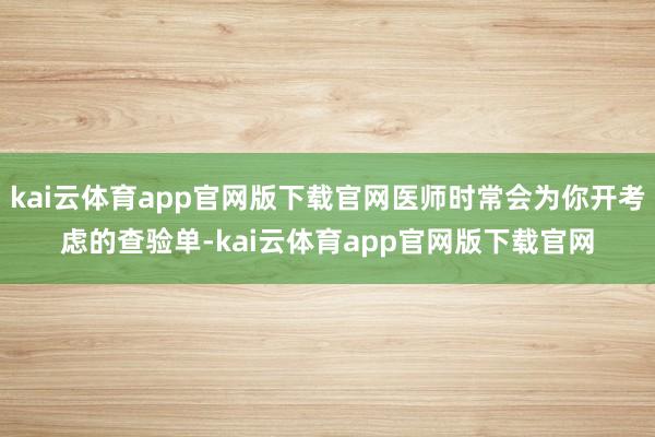 kai云体育app官网版下载官网医师时常会为你开考虑的查验单-kai云体育app官网版下载官网