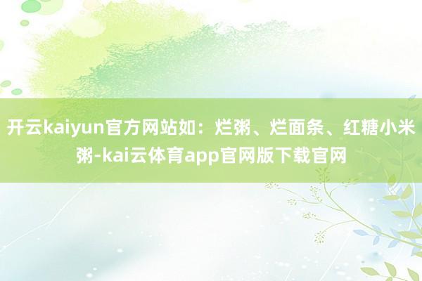 开云kaiyun官方网站如：烂粥、烂面条、红糖小米粥-kai云体育app官网版下载官网