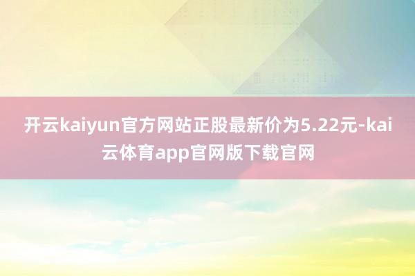 开云kaiyun官方网站正股最新价为5.22元-kai云体育app官网版下载官网