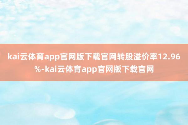 kai云体育app官网版下载官网转股溢价率12.96%-kai云体育app官网版下载官网
