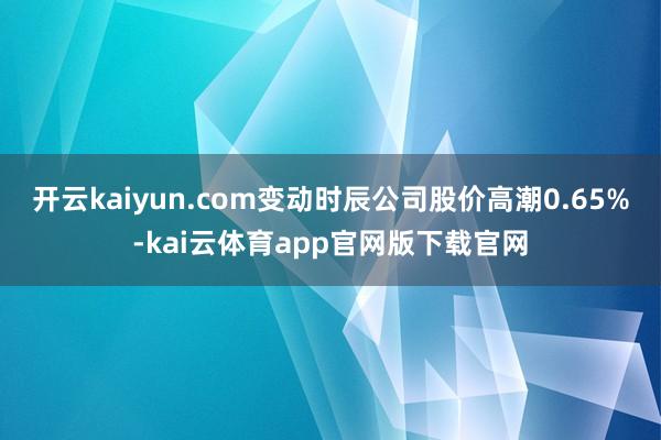 开云kaiyun.com变动时辰公司股价高潮0.65%-kai云体育app官网版下载官网