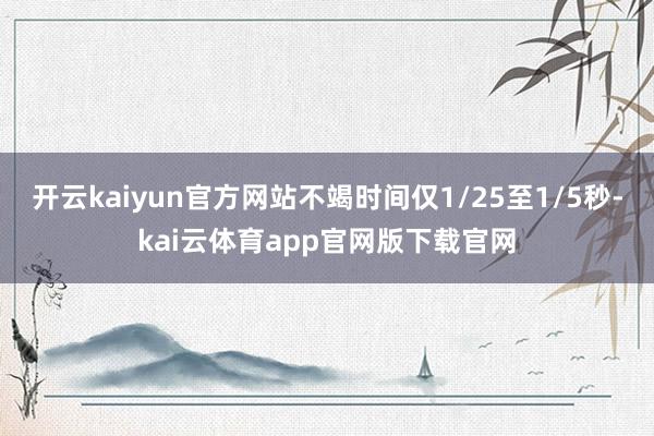 开云kaiyun官方网站不竭时间仅1/25至1/5秒-kai云体育app官网版下载官网