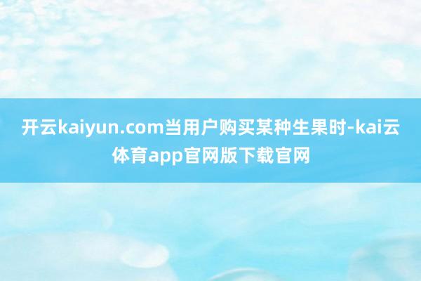 开云kaiyun.com当用户购买某种生果时-kai云体育app官网版下载官网