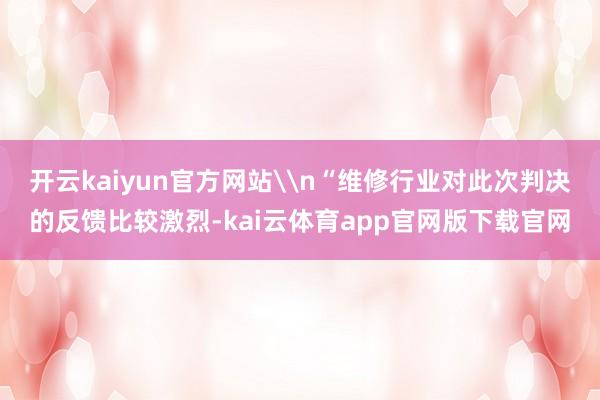 开云kaiyun官方网站\n“维修行业对此次判决的反馈比较激烈-kai云体育app官网版下载官网