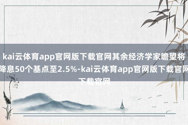 kai云体育app官网版下载官网其余经济学家瞻望将降息50个基点至2.5%-kai云体育app官网版下载官网