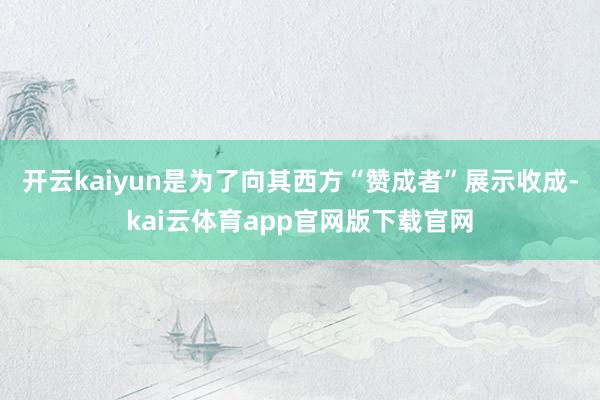开云kaiyun是为了向其西方“赞成者”展示收成-kai云体育app官网版下载官网