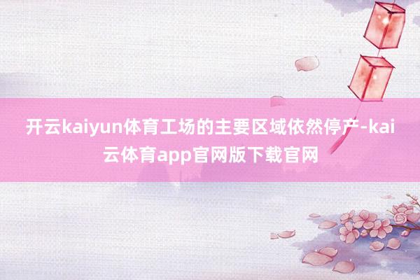 开云kaiyun体育工场的主要区域依然停产-kai云体育app官网版下载官网