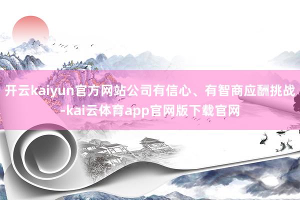 开云kaiyun官方网站公司有信心、有智商应酬挑战-kai云体育app官网版下载官网