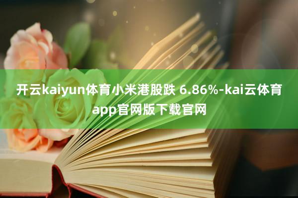 开云kaiyun体育小米港股跌 6.86%-kai云体育app官网版下载官网
