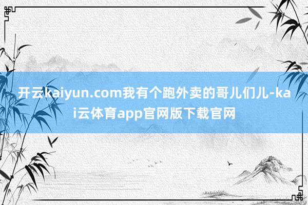 开云kaiyun.com我有个跑外卖的哥儿们儿-kai云体育app官网版下载官网