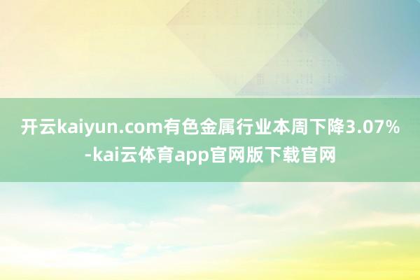 开云kaiyun.com有色金属行业本周下降3.07%-kai云体育app官网版下载官网