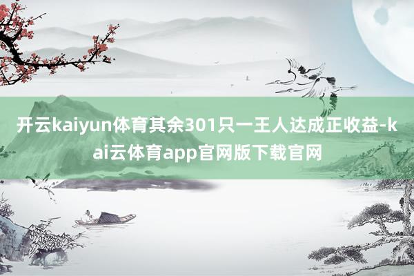 开云kaiyun体育其余301只一王人达成正收益-kai云体育app官网版下载官网