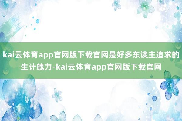kai云体育app官网版下载官网是好多东谈主追求的生计魄力-kai云体育app官网版下载官网
