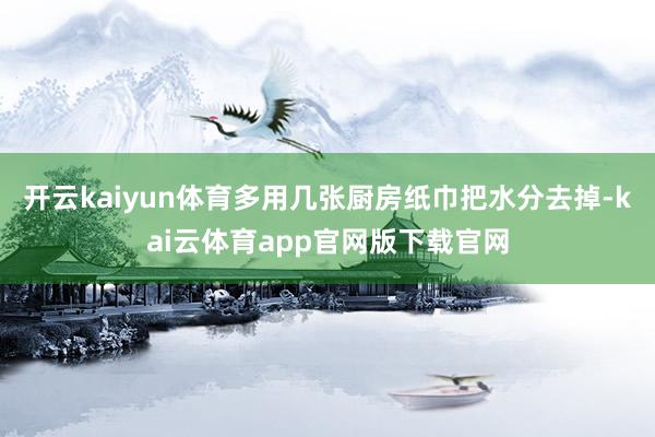 开云kaiyun体育多用几张厨房纸巾把水分去掉-kai云体育app官网版下载官网