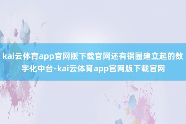 kai云体育app官网版下载官网还有锅圈建立起的数字化中台-kai云体育app官网版下载官网