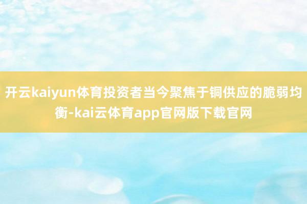 开云kaiyun体育投资者当今聚焦于铜供应的脆弱均衡-kai云体育app官网版下载官网