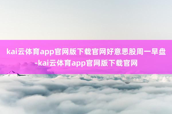 kai云体育app官网版下载官网 好意思股周一早盘-kai云体育app官网版下载官网
