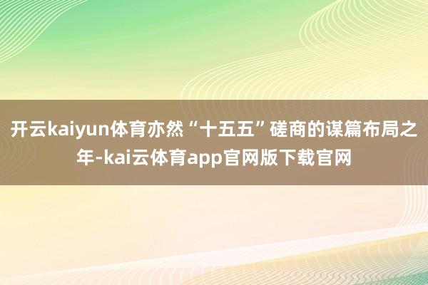 开云kaiyun体育亦然“十五五”磋商的谋篇布局之年-kai云体育app官网版下载官网