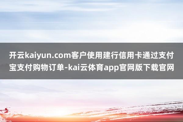 开云kaiyun.com客户使用建行信用卡通过支付宝支付购物订单-kai云体育app官网版下载官网