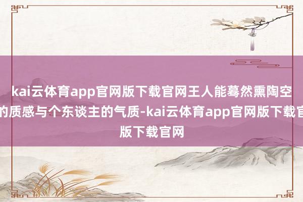 kai云体育app官网版下载官网王人能蓦然熏陶空间的质感与个东谈主的气质-kai云体育app官网版下载官网