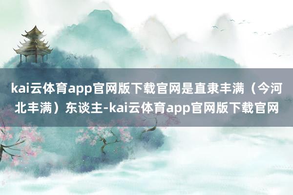 kai云体育app官网版下载官网是直隶丰满（今河北丰满）东谈主-kai云体育app官网版下载官网