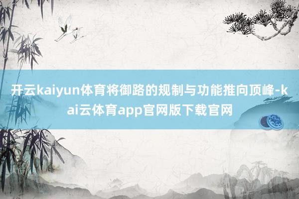 开云kaiyun体育将御路的规制与功能推向顶峰-kai云体育app官网版下载官网