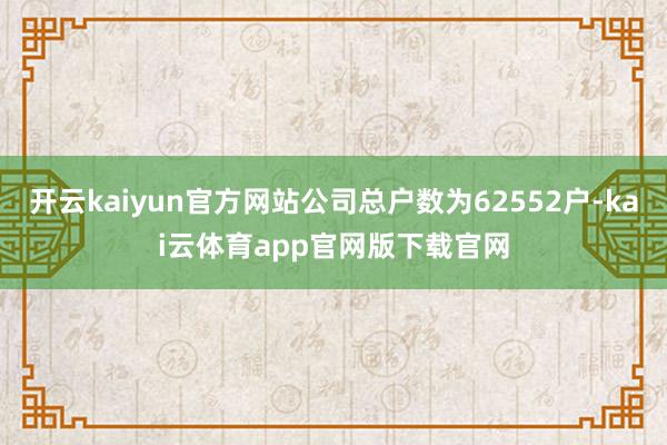 开云kaiyun官方网站公司总户数为62552户-kai云体育app官网版下载官网