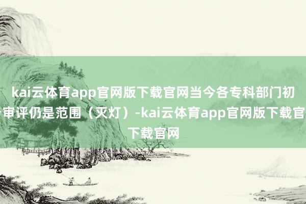 kai云体育app官网版下载官网当今各专科部门初步审评仍是范围(灭灯)-kai云体育app官网版下载官网