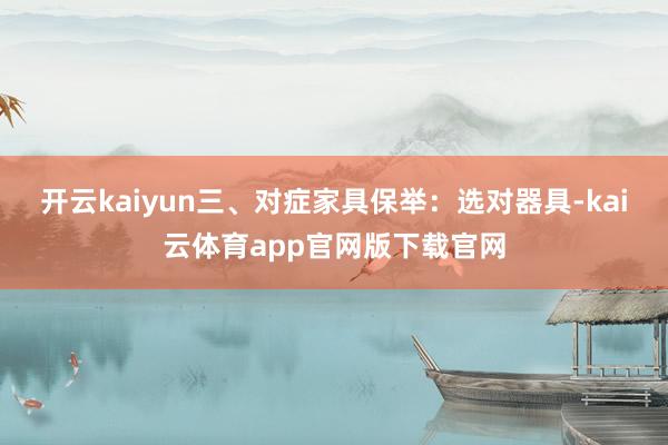 开云kaiyun三、对症家具保举:选对器具-kai云体育app官网版下载官网