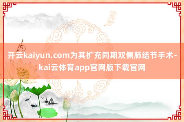 开云kaiyun.com为其扩充同期双侧肺结节手术-kai云体育app官网版下载官网