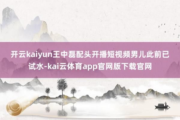开云kaiyun 王中磊配头开播短视频 男儿此前已试水-kai云体育app官网版下载官网