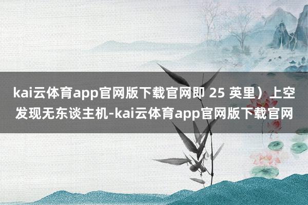 kai云体育app官网版下载官网即 25 英里）上空发现无东谈主机-kai云体育app官网版下载官网