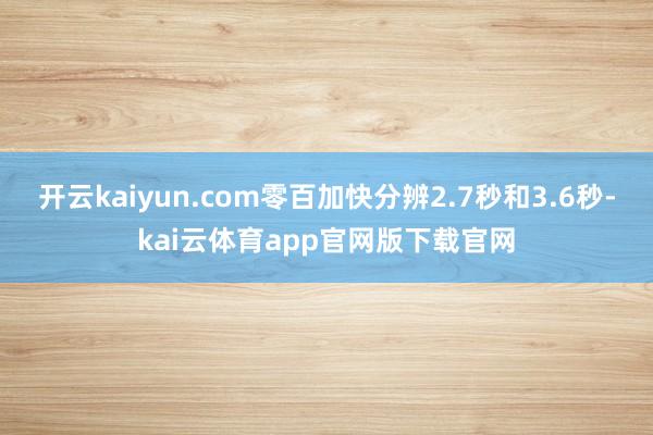开云kaiyun.com零百加快分辨2.7秒和3.6秒-kai云体育app官网版下载官网